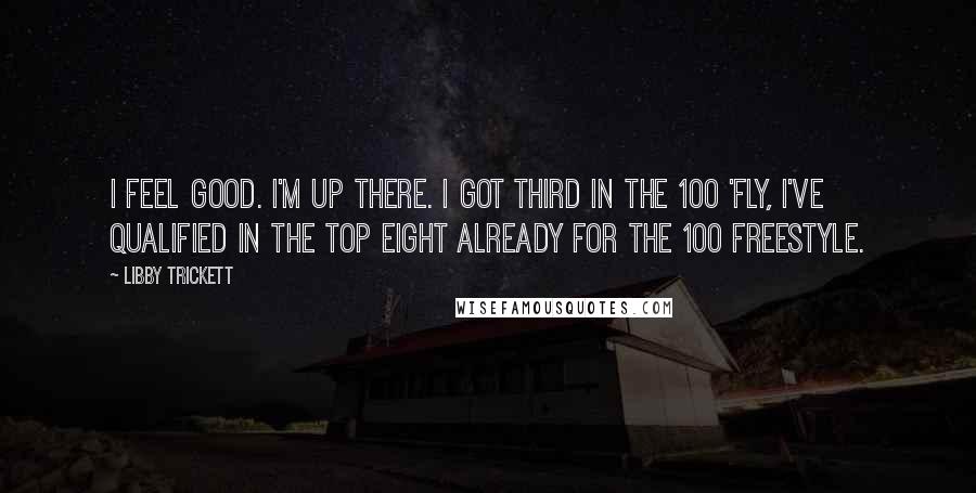 Libby Trickett Quotes: I feel good. I'm up there. I got third in the 100 'fly, I've qualified in the top eight already for the 100 freestyle.