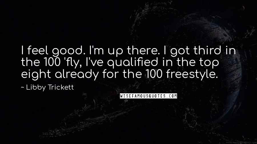 Libby Trickett Quotes: I feel good. I'm up there. I got third in the 100 'fly, I've qualified in the top eight already for the 100 freestyle.