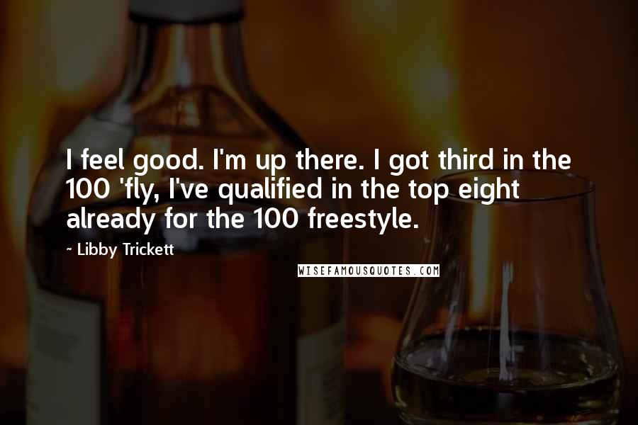 Libby Trickett Quotes: I feel good. I'm up there. I got third in the 100 'fly, I've qualified in the top eight already for the 100 freestyle.