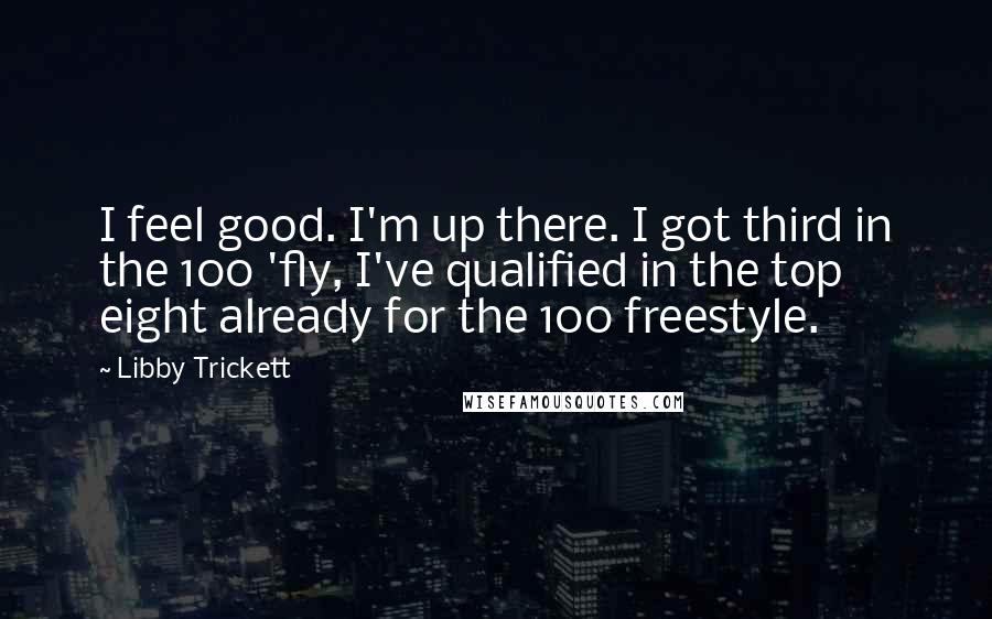 Libby Trickett Quotes: I feel good. I'm up there. I got third in the 100 'fly, I've qualified in the top eight already for the 100 freestyle.