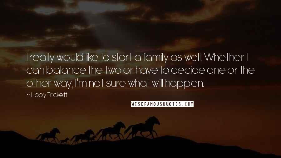 Libby Trickett Quotes: I really would like to start a family as well. Whether I can balance the two or have to decide one or the other way, I'm not sure what will happen.