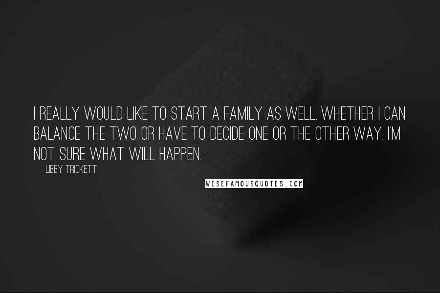 Libby Trickett Quotes: I really would like to start a family as well. Whether I can balance the two or have to decide one or the other way, I'm not sure what will happen.