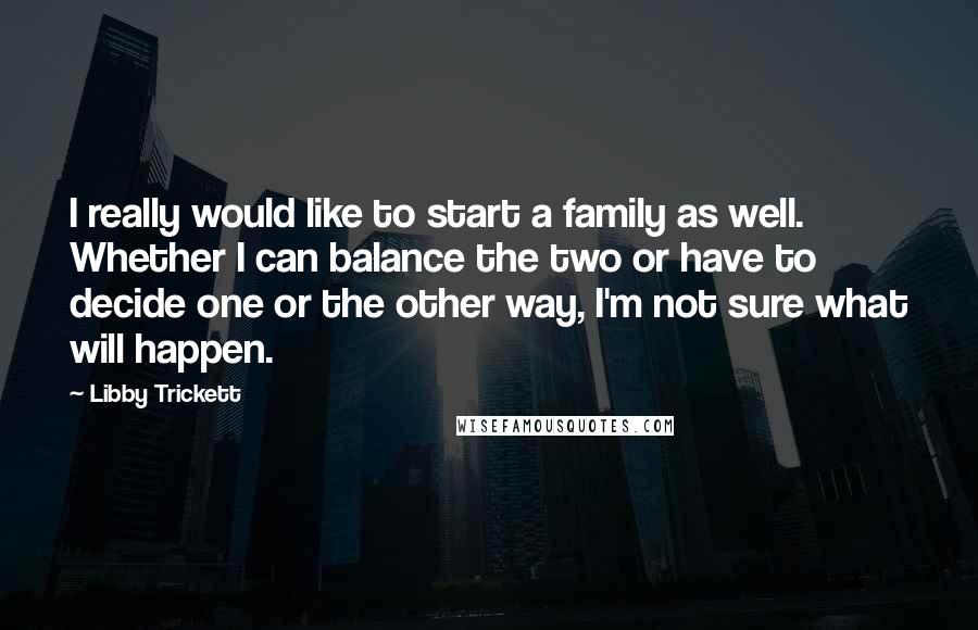 Libby Trickett Quotes: I really would like to start a family as well. Whether I can balance the two or have to decide one or the other way, I'm not sure what will happen.