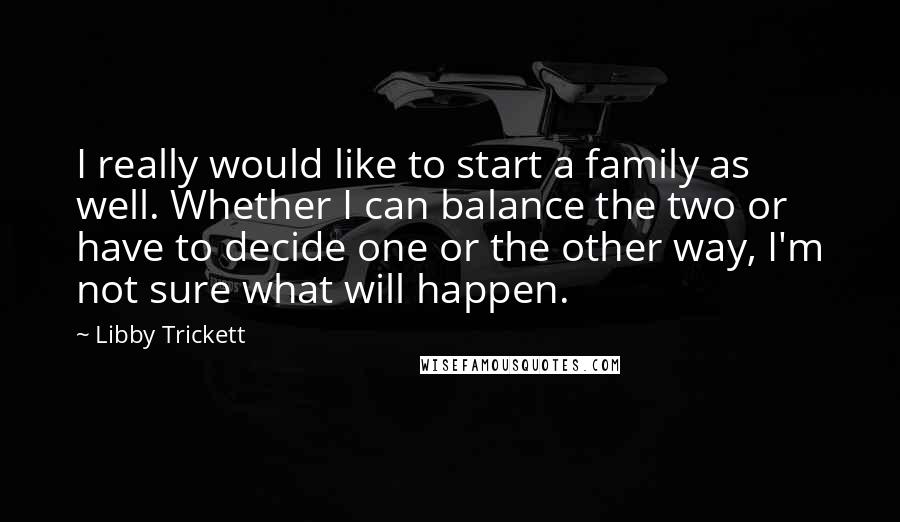 Libby Trickett Quotes: I really would like to start a family as well. Whether I can balance the two or have to decide one or the other way, I'm not sure what will happen.