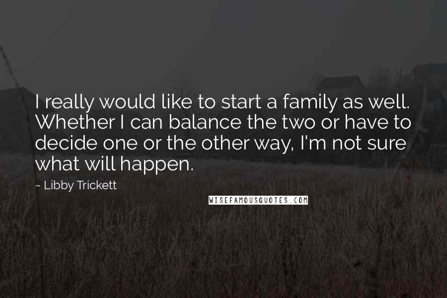 Libby Trickett Quotes: I really would like to start a family as well. Whether I can balance the two or have to decide one or the other way, I'm not sure what will happen.