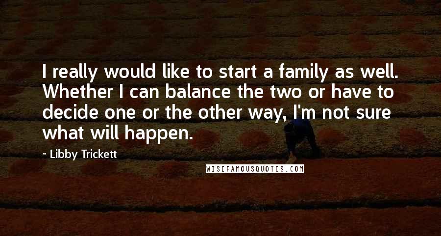 Libby Trickett Quotes: I really would like to start a family as well. Whether I can balance the two or have to decide one or the other way, I'm not sure what will happen.