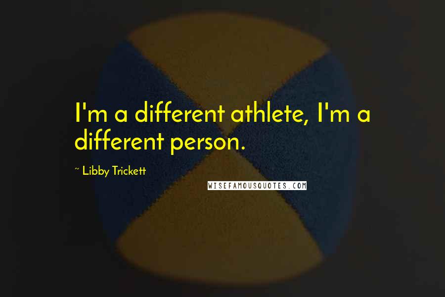 Libby Trickett Quotes: I'm a different athlete, I'm a different person.