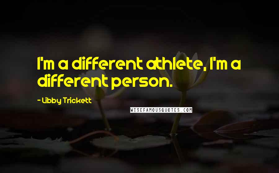 Libby Trickett Quotes: I'm a different athlete, I'm a different person.