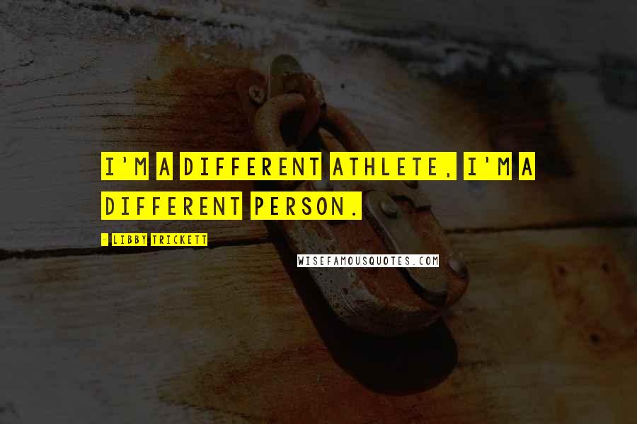 Libby Trickett Quotes: I'm a different athlete, I'm a different person.