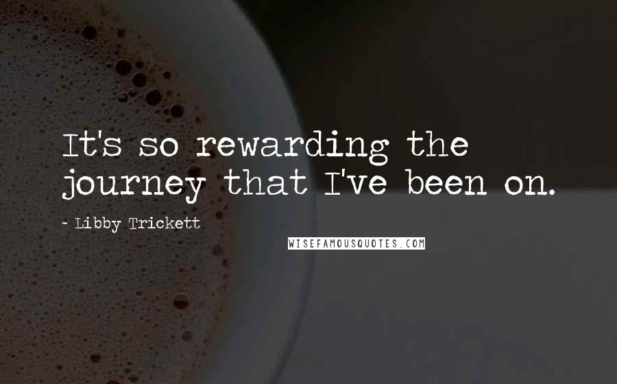 Libby Trickett Quotes: It's so rewarding the journey that I've been on.