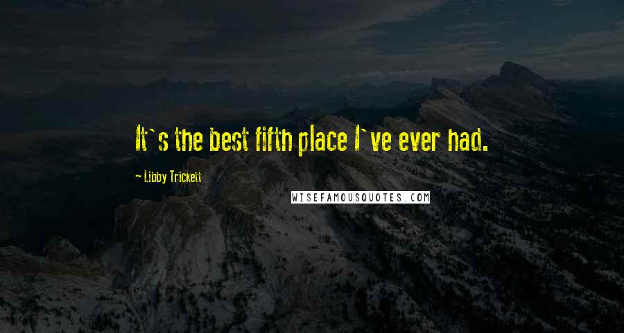 Libby Trickett Quotes: It's the best fifth place I've ever had.