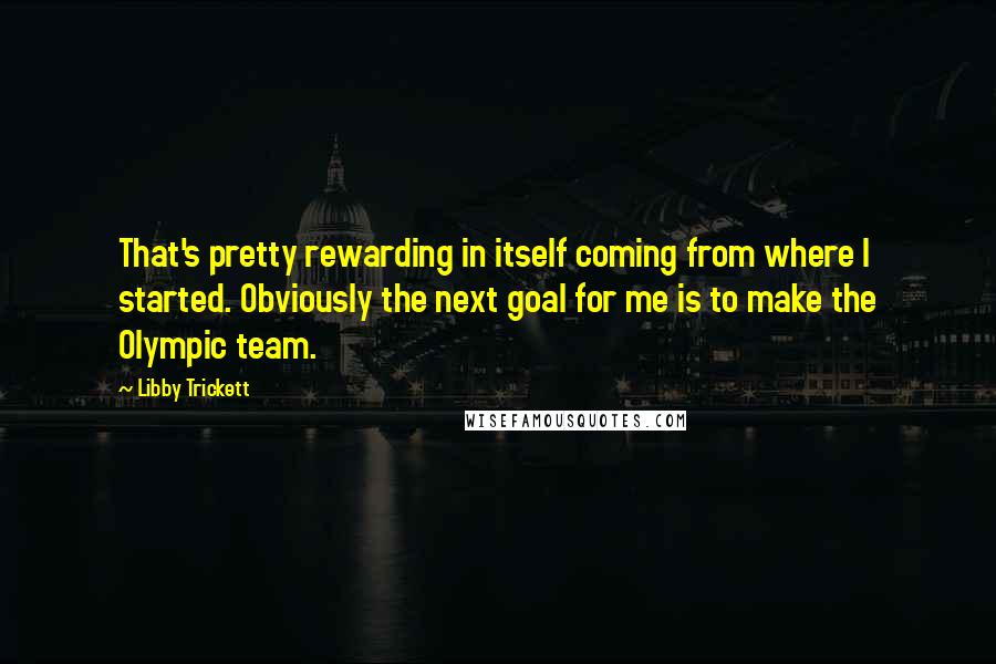 Libby Trickett Quotes: That's pretty rewarding in itself coming from where I started. Obviously the next goal for me is to make the Olympic team.