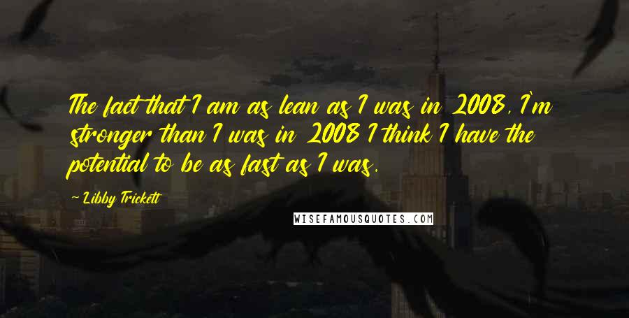 Libby Trickett Quotes: The fact that I am as lean as I was in 2008, I'm stronger than I was in 2008 I think I have the potential to be as fast as I was.