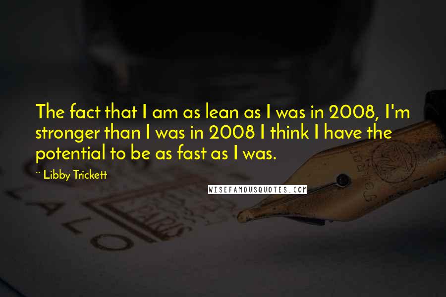 Libby Trickett Quotes: The fact that I am as lean as I was in 2008, I'm stronger than I was in 2008 I think I have the potential to be as fast as I was.