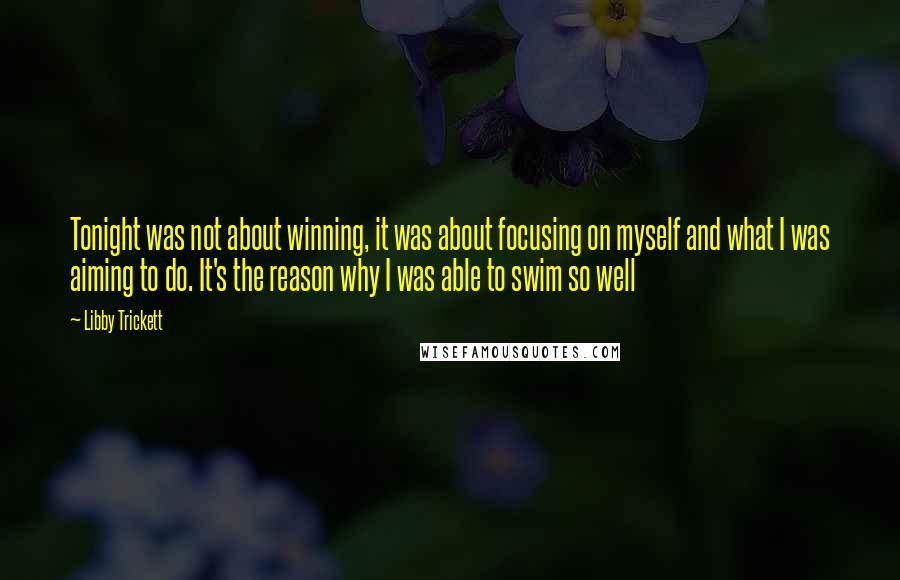 Libby Trickett Quotes: Tonight was not about winning, it was about focusing on myself and what I was aiming to do. It's the reason why I was able to swim so well