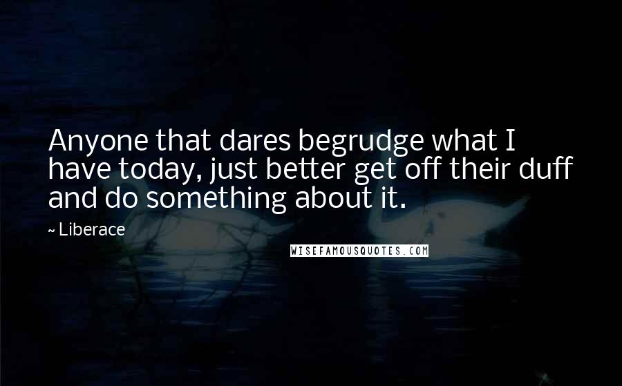 Liberace Quotes: Anyone that dares begrudge what I have today, just better get off their duff and do something about it.