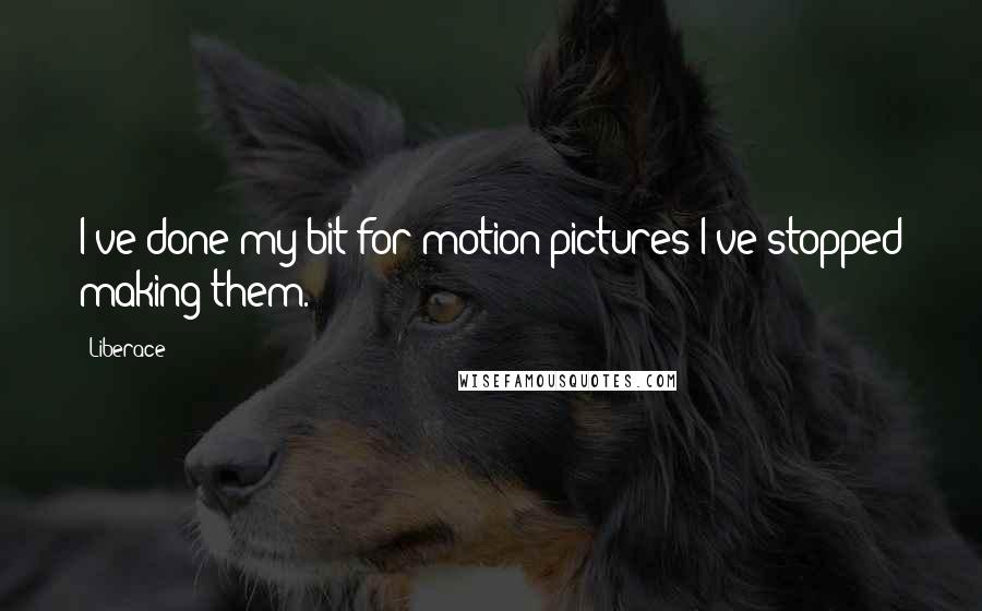Liberace Quotes: I've done my bit for motion pictures-I've stopped making them.