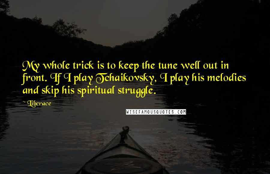 Liberace Quotes: My whole trick is to keep the tune well out in front. If I play Tchaikovsky, I play his melodies and skip his spiritual struggle.