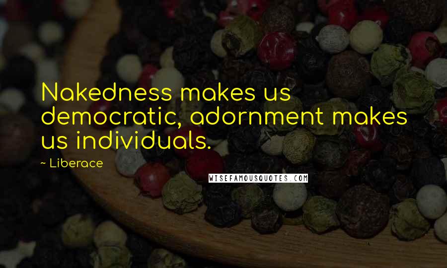 Liberace Quotes: Nakedness makes us democratic, adornment makes us individuals.