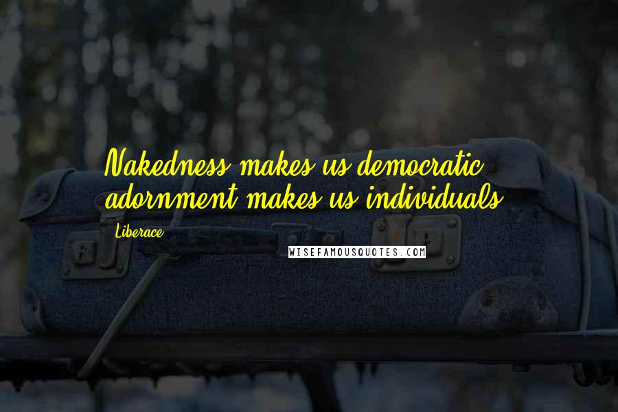 Liberace Quotes: Nakedness makes us democratic, adornment makes us individuals.