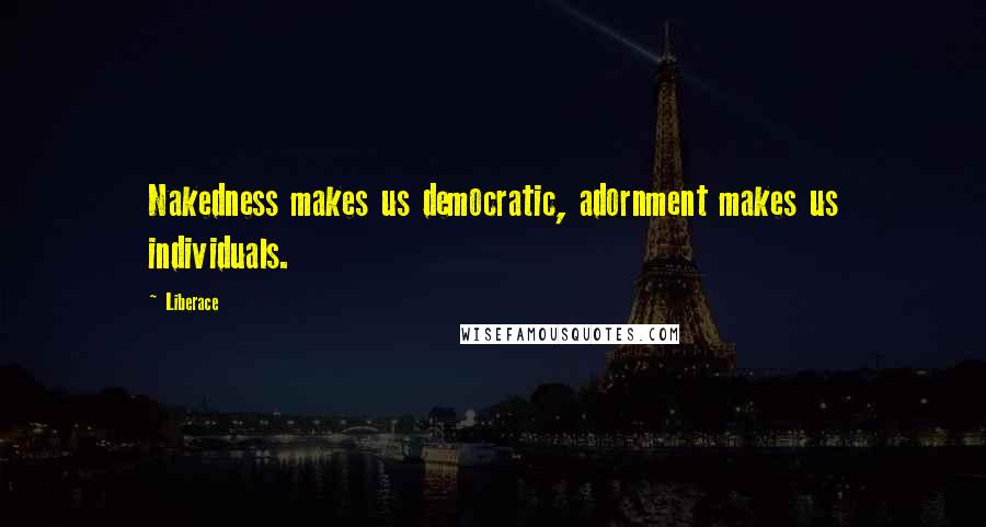 Liberace Quotes: Nakedness makes us democratic, adornment makes us individuals.