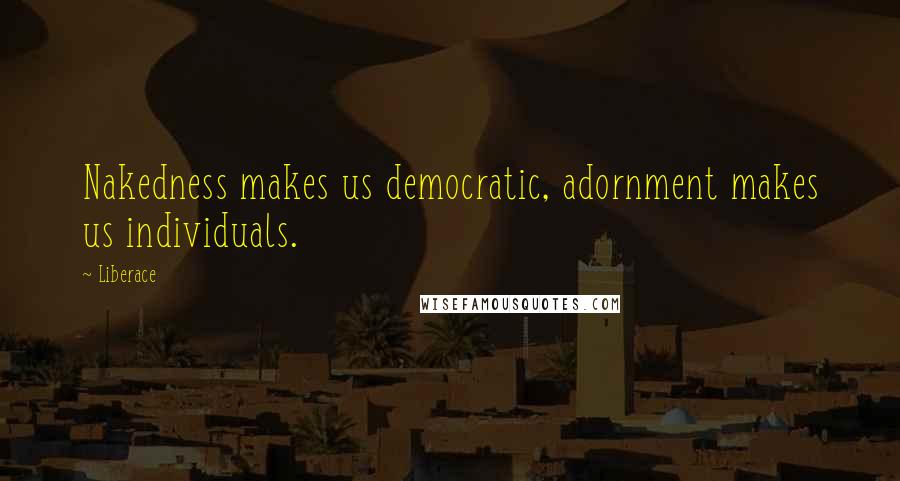 Liberace Quotes: Nakedness makes us democratic, adornment makes us individuals.