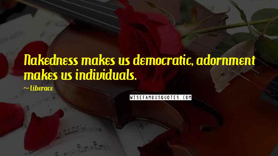 Liberace Quotes: Nakedness makes us democratic, adornment makes us individuals.