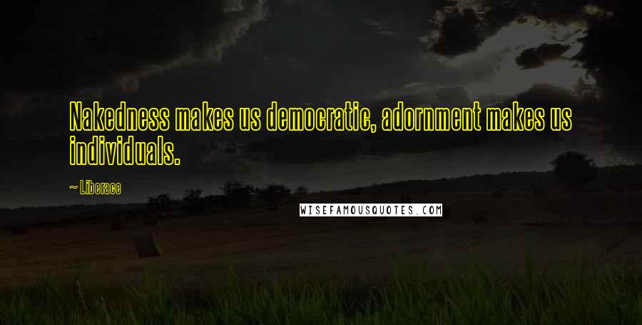 Liberace Quotes: Nakedness makes us democratic, adornment makes us individuals.