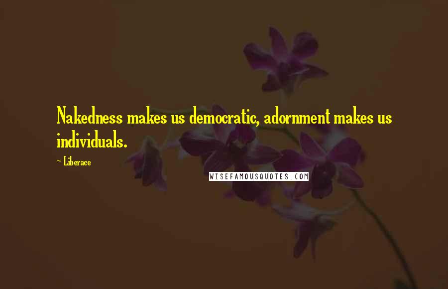 Liberace Quotes: Nakedness makes us democratic, adornment makes us individuals.