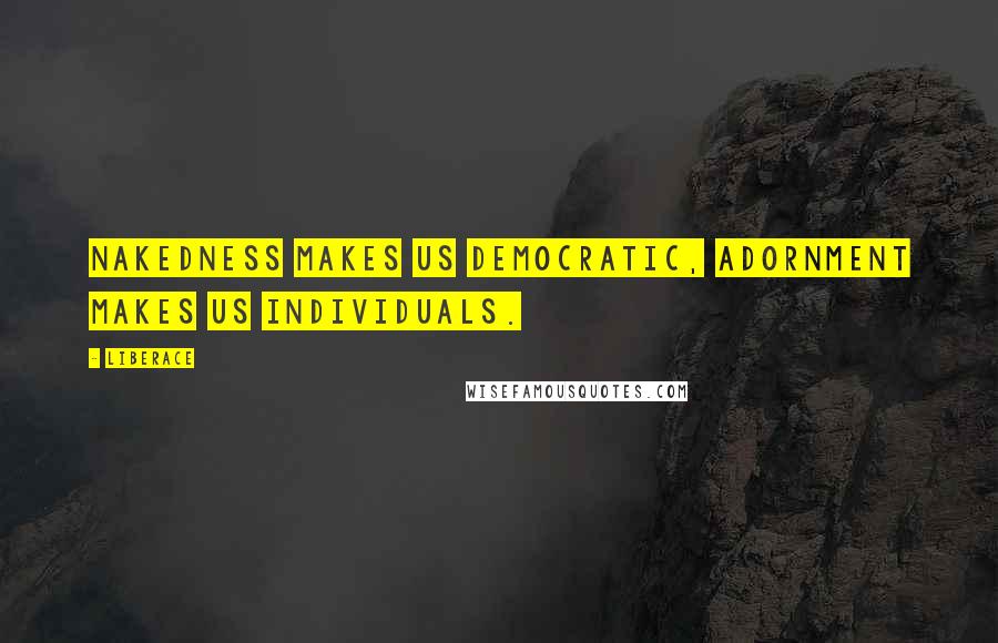 Liberace Quotes: Nakedness makes us democratic, adornment makes us individuals.