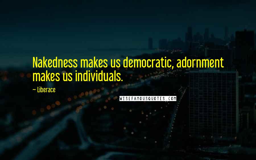 Liberace Quotes: Nakedness makes us democratic, adornment makes us individuals.