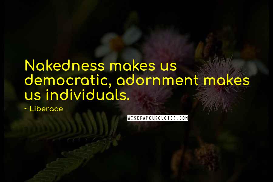 Liberace Quotes: Nakedness makes us democratic, adornment makes us individuals.