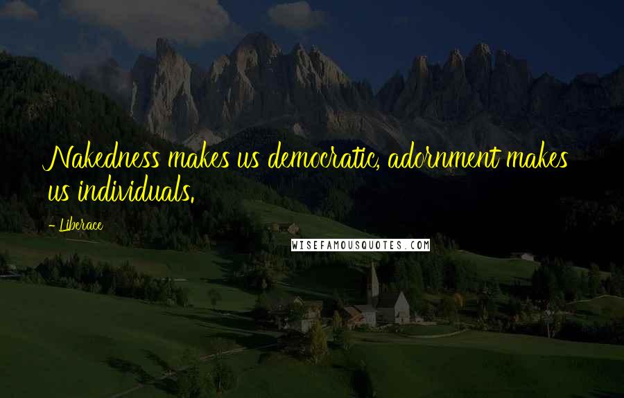 Liberace Quotes: Nakedness makes us democratic, adornment makes us individuals.