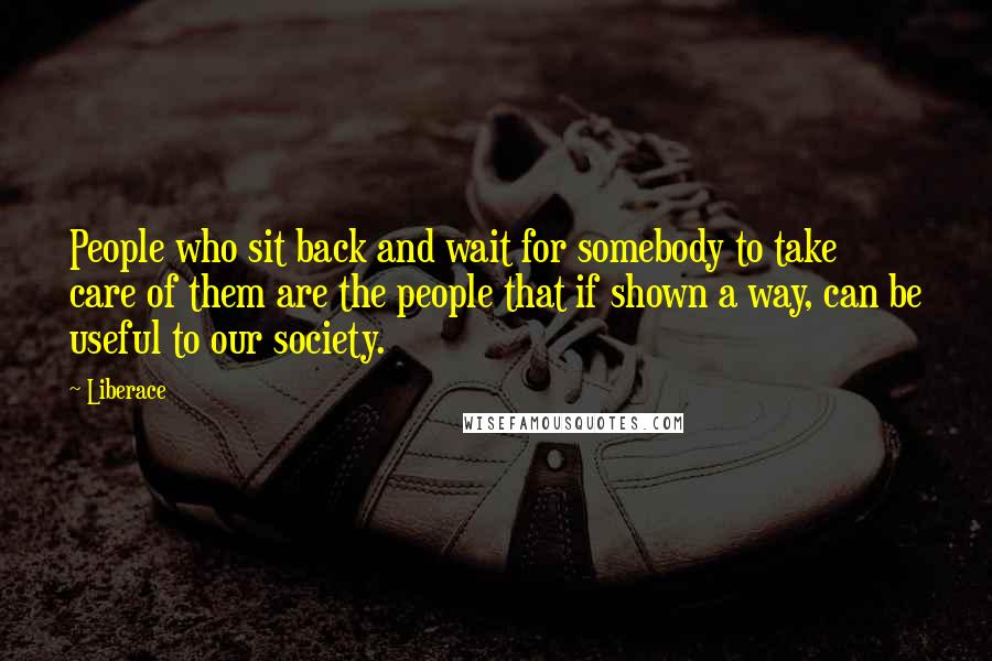 Liberace Quotes: People who sit back and wait for somebody to take care of them are the people that if shown a way, can be useful to our society.