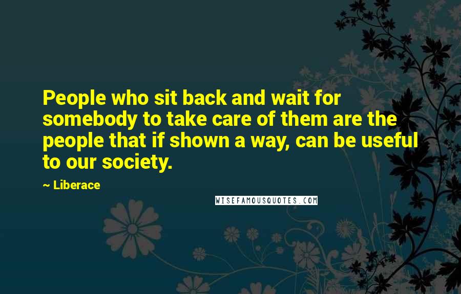 Liberace Quotes: People who sit back and wait for somebody to take care of them are the people that if shown a way, can be useful to our society.