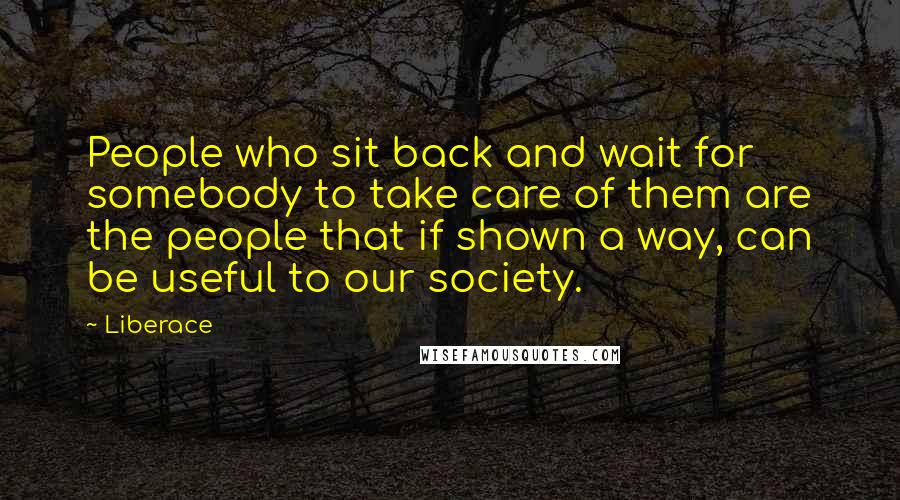 Liberace Quotes: People who sit back and wait for somebody to take care of them are the people that if shown a way, can be useful to our society.