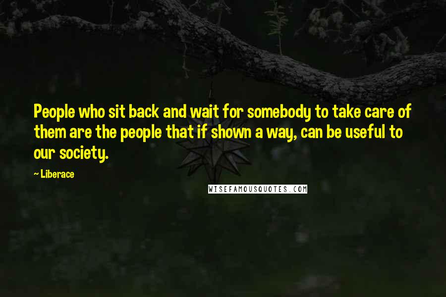 Liberace Quotes: People who sit back and wait for somebody to take care of them are the people that if shown a way, can be useful to our society.