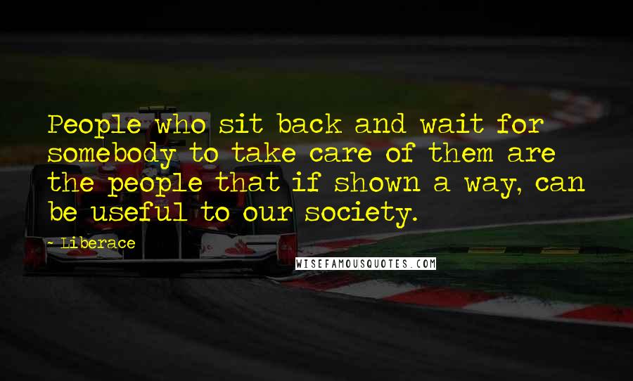 Liberace Quotes: People who sit back and wait for somebody to take care of them are the people that if shown a way, can be useful to our society.