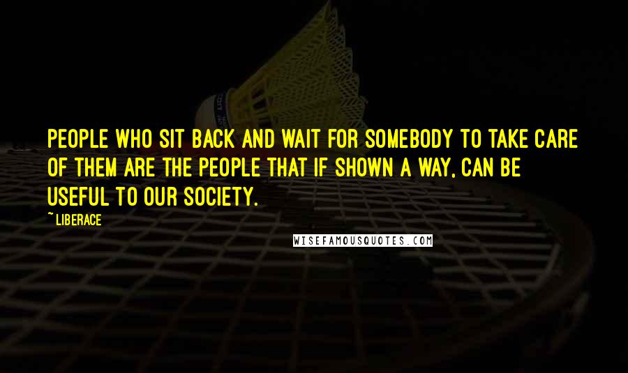 Liberace Quotes: People who sit back and wait for somebody to take care of them are the people that if shown a way, can be useful to our society.