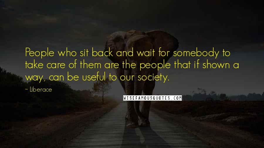 Liberace Quotes: People who sit back and wait for somebody to take care of them are the people that if shown a way, can be useful to our society.