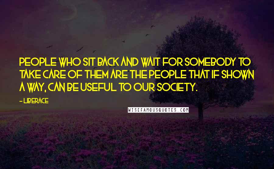 Liberace Quotes: People who sit back and wait for somebody to take care of them are the people that if shown a way, can be useful to our society.