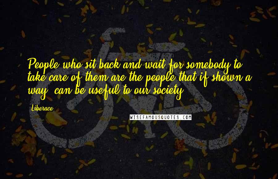 Liberace Quotes: People who sit back and wait for somebody to take care of them are the people that if shown a way, can be useful to our society.