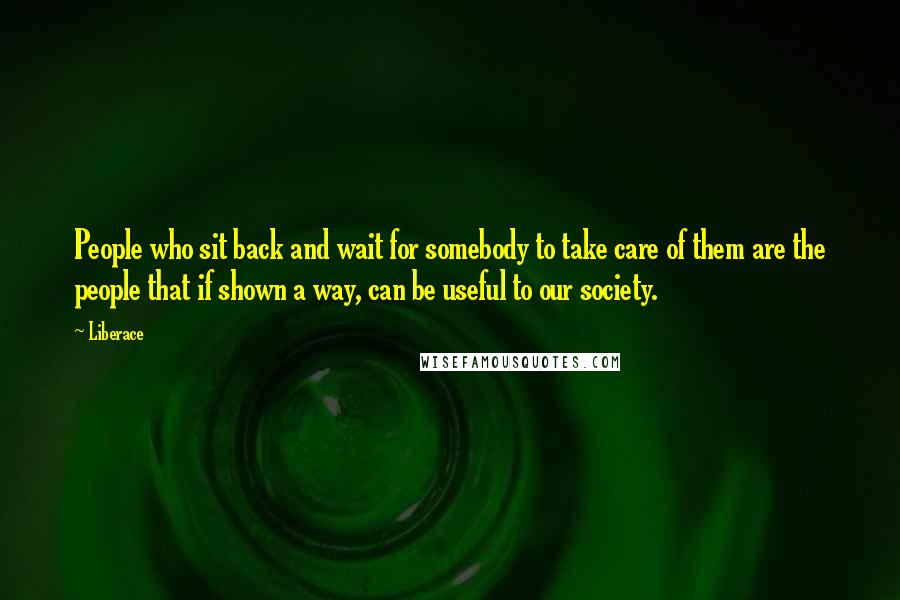 Liberace Quotes: People who sit back and wait for somebody to take care of them are the people that if shown a way, can be useful to our society.