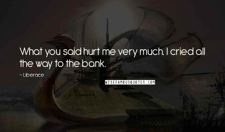 Liberace Quotes: What you said hurt me very much. I cried all the way to the bank.