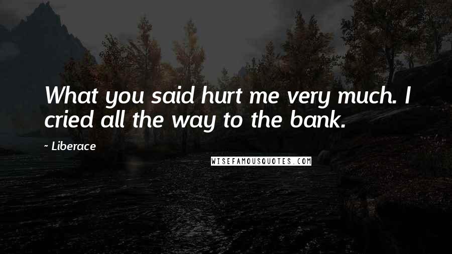 Liberace Quotes: What you said hurt me very much. I cried all the way to the bank.