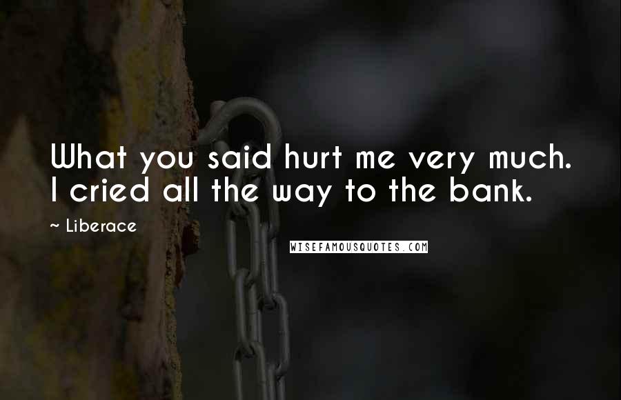 Liberace Quotes: What you said hurt me very much. I cried all the way to the bank.