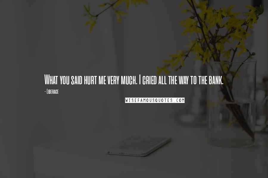 Liberace Quotes: What you said hurt me very much. I cried all the way to the bank.