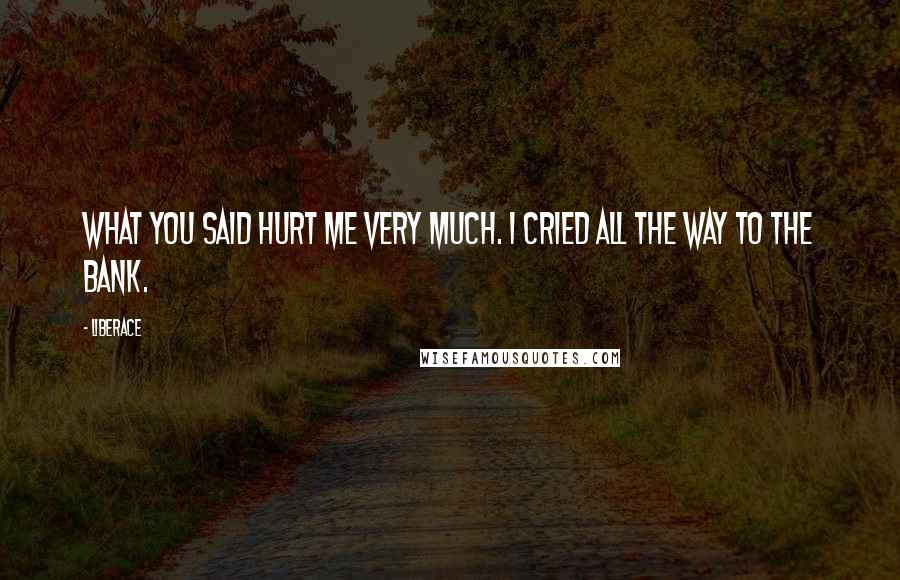 Liberace Quotes: What you said hurt me very much. I cried all the way to the bank.