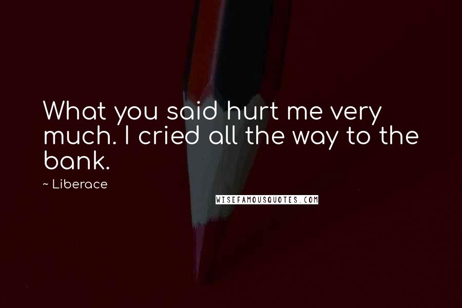 Liberace Quotes: What you said hurt me very much. I cried all the way to the bank.