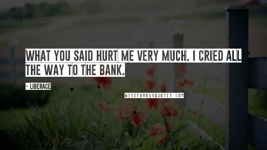 Liberace Quotes: What you said hurt me very much. I cried all the way to the bank.